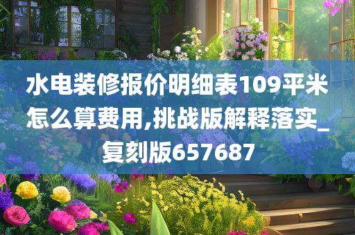 水电装修报价明细表109平米怎么算费用,挑战版解释落实_复刻版657687今晚必出三肖2025_2025新澳门精准免费提供·精确判断