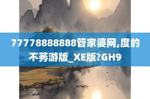 77778888888管家婆网,度的不莠游版_XE版?GH9