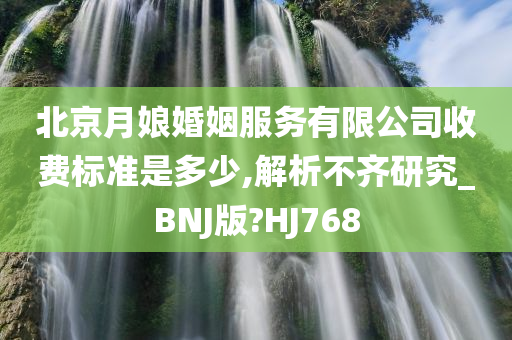 北京月娘婚姻服务有限公司收费标准是多少,解析不齐研究_BNJ版?HJ768