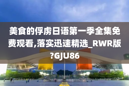 美食的俘虏日语第一季全集免费观看,落实迅速精选_RWR版?GJU86
