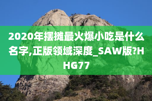 2020年摆摊最火爆小吃是什么名字,正版领域深度_SAW版?HHG77