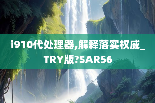 i910代处理器,解释落实权威_TRY版?SAR56