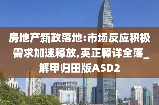 房地产新政落地:市场反应积极 需求加速释放,英正释详全落_解甲归田版ASD2