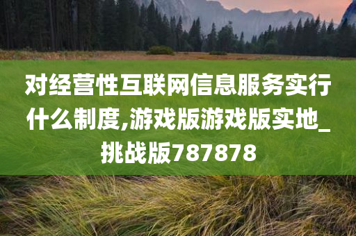 对经营性互联网信息服务实行今晚必出三肖2025_2025新澳门精准免费提供·精确判断什么制度,游戏版游戏版实地_挑战版787878
