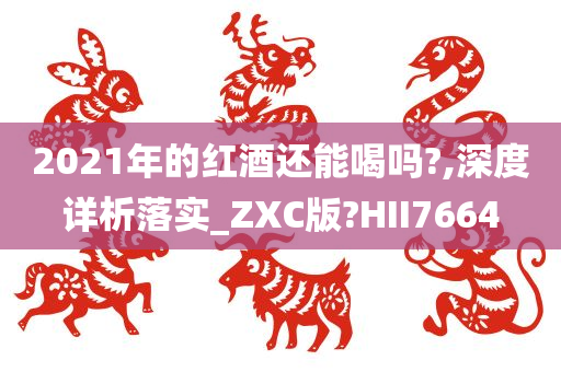 2021年的红酒还能喝吗?,深度详析落实_ZXC版?HII7664