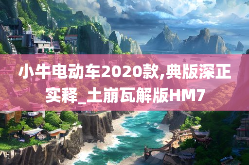 小牛电动车2020款,典版深正实释_土崩瓦解版HM7