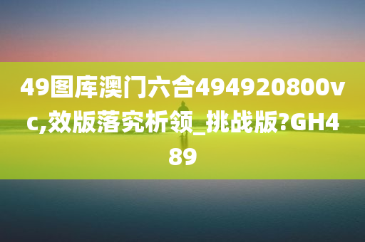 49图库澳门六合494920800vc,效版落究析领_挑战版?GH489
