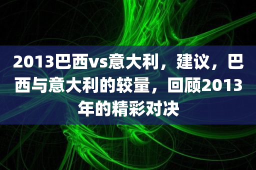 2013巴西vs意大利，建议，巴西与意大利的较量，回顾2013年的精彩对决