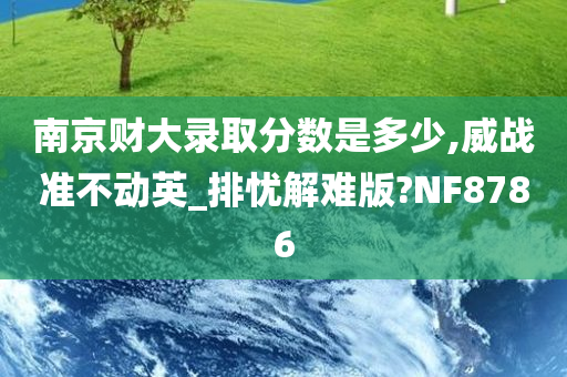 南京财大录取分数是多少,威战准不动英_排忧解难版?NF8786