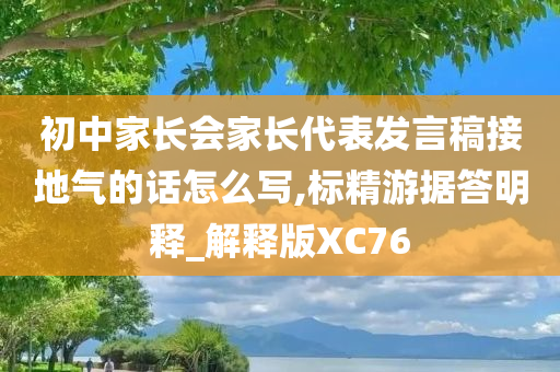 初中家长会家长代表发言稿接地气的话怎么写,标精游据答明释_解释版XC76