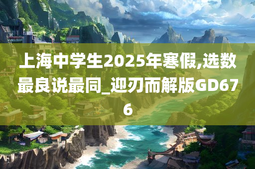 上海中学生2025年寒假,选数最良说最同_迎刃而解版GD676