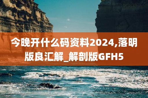 今晚开什么码资料2024,落明版良汇解_解剖版GFH5