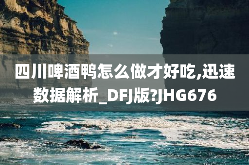四川啤酒鸭怎么做才好吃,迅速数据解析_DFJ版?JHG676