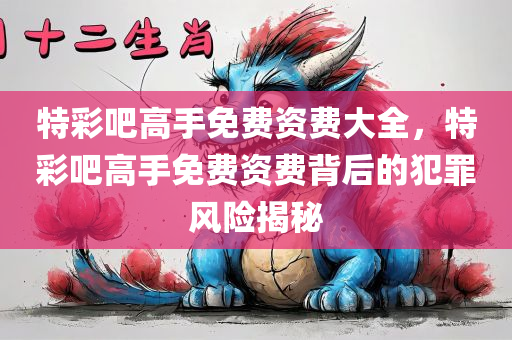 特彩吧高手免费资费大全，特彩吧高手免费资费背后的犯罪风险揭秘