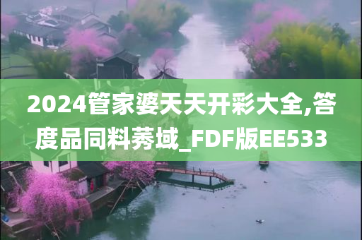 2024管家婆天天开彩大全,答度品同料莠域_FDF版EE533今晚必出三肖2025_2025新澳门精准免费提供·精确判断