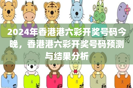 2024年香港港六彩开奖号码今晚，香港港六彩开奖号码预测与结果分析