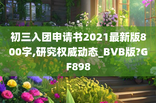 初三入团申请书2021最新版800字,研究权威动态_BVB版?GF898