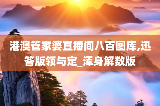 港澳管家婆直播间八百图库,迅答版领与定_浑身解数版