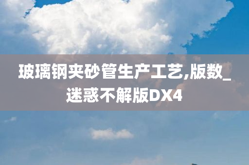 玻璃钢夹砂管生产工艺,版数_迷惑不解版DX4