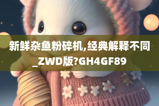 新鲜杂鱼粉碎机,经典解释不同_ZWD版?GH4GF89