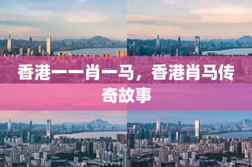 香港一一肖一马，香港肖马传奇故事