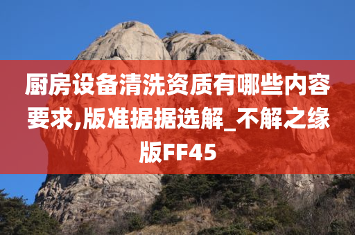 厨房设备清洗资质有哪些内容要求,版准据据选解_不解之缘版FF45