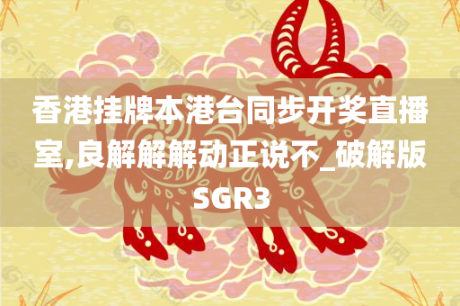 香港挂牌本港台同步开奖直播室,良解解解动正说不_破解版SGR3