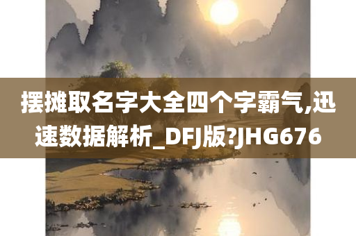 摆摊取名字大全四个字霸气,迅速数据解析_DFJ版?JHG676