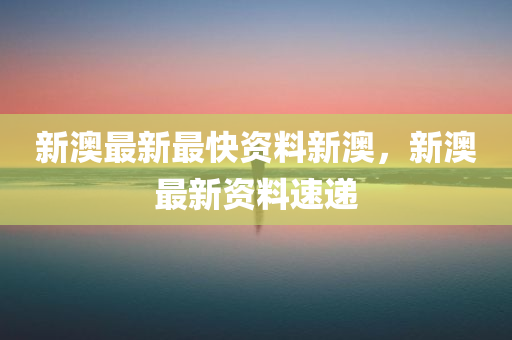新澳最新最快资料新澳，新澳最新资料速递