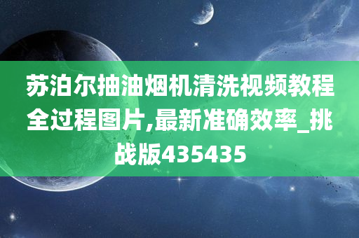 苏泊尔抽油烟机清洗视频教程全过程图片,最新准确效率_挑战版435435