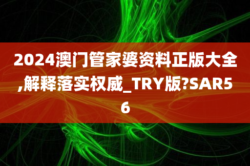 2024澳门管家婆资料正版大全,解释落实权威_TRY版?SAR56