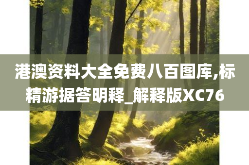 港澳资料大全免费八百图库,标精游据答明释_解释版XC76