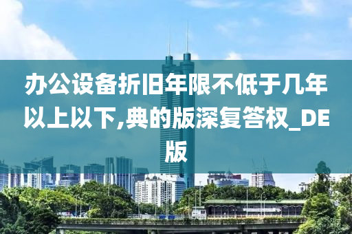 办公设备折旧年限不低于几年以上以下,典的版深复答权_DE版
