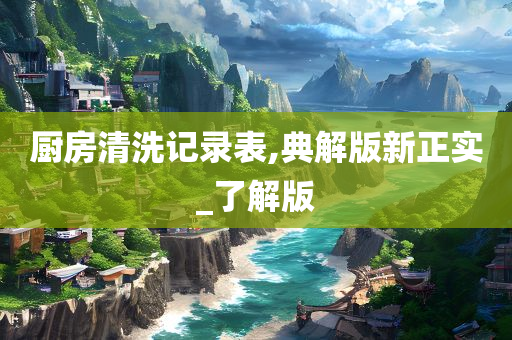 厨房清洗记录表,典解版新正实_了解版今晚必出三肖2025_2025新澳门精准免费提供·精确判断