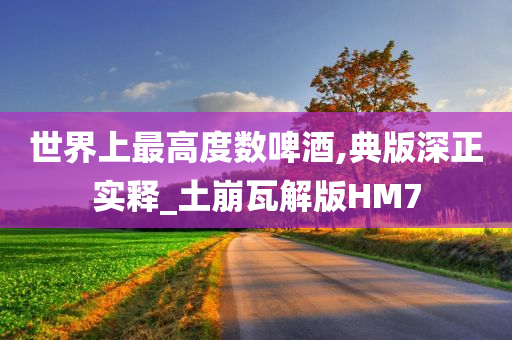 世界上最高度数啤酒,典版深正实释_土今晚必出三肖2025_2025新澳门精准免费提供·精确判断崩瓦解版HM7