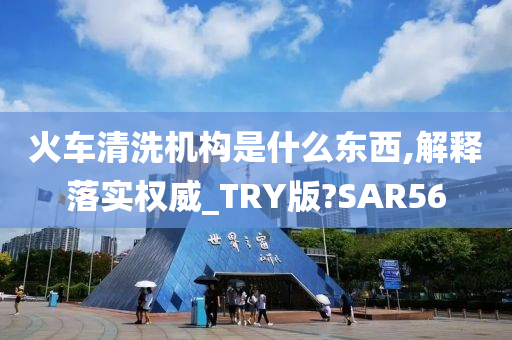 火车清洗机构是什么东西,解释落实权威_TRY版?SAR56
