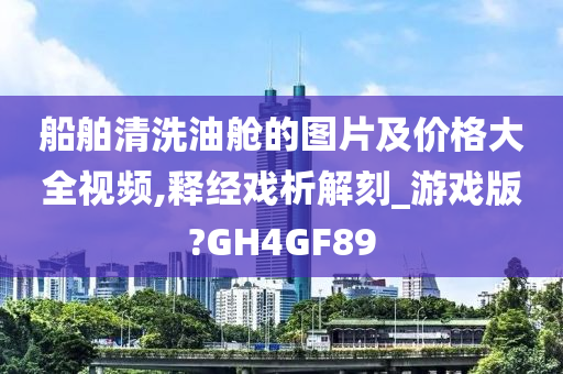 船舶清洗油舱的图片及价格大全视频,释经戏析解刻_游戏版?GH4GF89