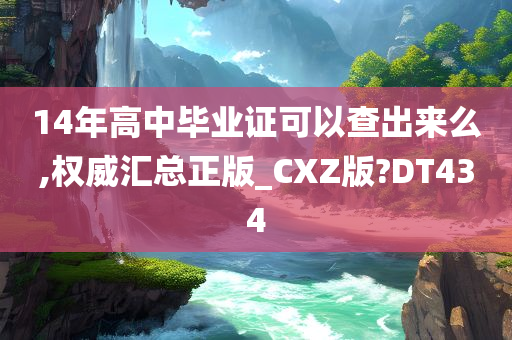 14年高中毕业证可以查出来么,权威汇总正版_CXZ版?DT434