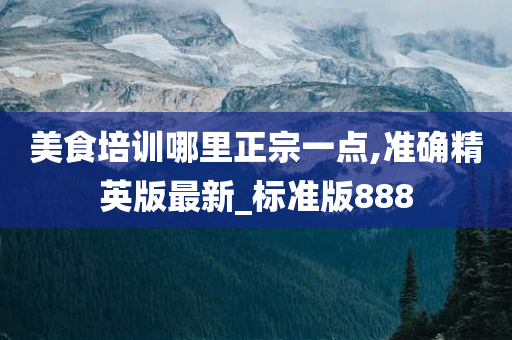 美食培训哪里正宗一点,准确精英版最新_标准版888