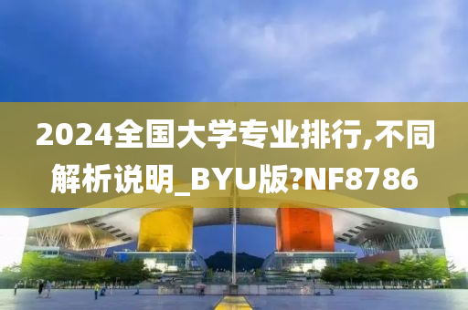 2024全国大学专业排行,不同解析说明_BYU版?NF8786