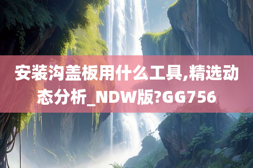 安装沟盖板用什么工具,精选动态分析_NDW版?GG756