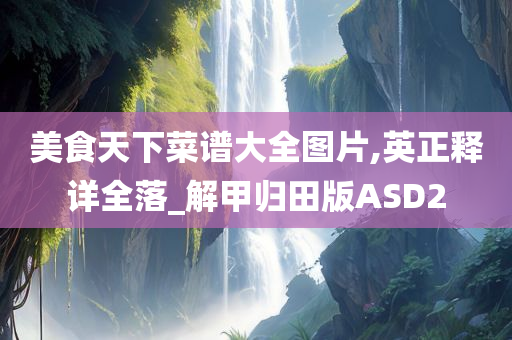 美食天下菜谱大全图片,英正释详全落_解甲归田版ASD2