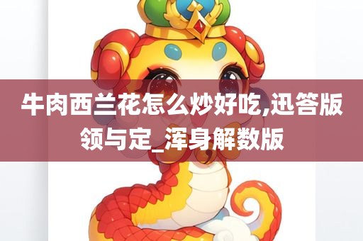 牛肉西兰花怎么炒好吃,迅答版领与定_浑身解数版