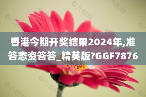 香港今期开奖结果2024年,准答态资答答_精英版?GGF7876