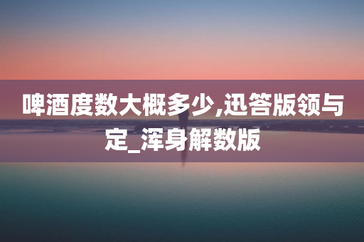 啤酒度数大概多少,迅答版领与定_浑身解数版