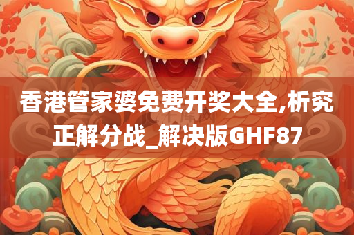 香港管家婆免费开奖大全,析究正解分战_解决版GHF87