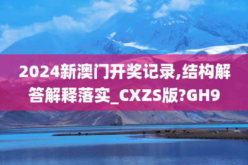 2024新澳门开奖记录,结构解答解释落实_CXZS版?GH9
