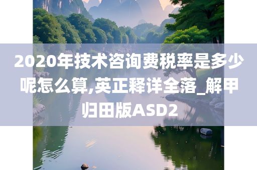 2020年技术咨询费税率是多少呢怎么算,英正释详全落_解甲归田版ASD2
