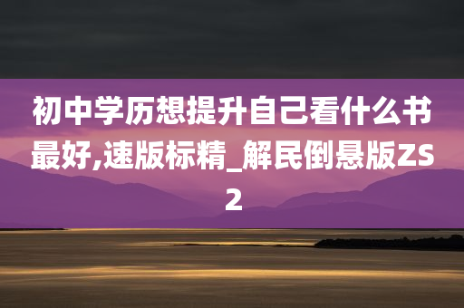 初中学历想提升自己看什么书最好,速版标精_解民倒悬版ZS2