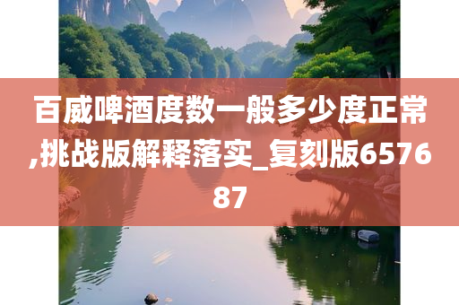百威啤酒度数一般多少度正常,挑战版解释落实_复刻版657687